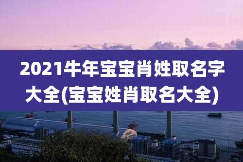 2021牛年宝宝肖姓取名字大全(宝宝姓肖取名大全)