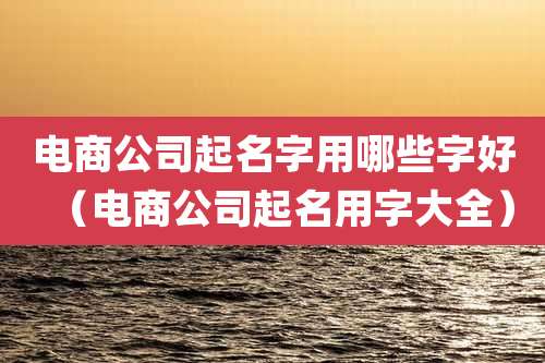 电商公司起名字用哪些字好（电商公司起名用字大全）
