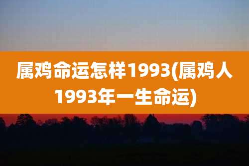 属鸡命运怎样1993(属鸡人1993年一生命运)