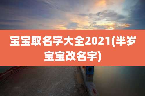 宝宝取名字大全2021(半岁宝宝改名字)