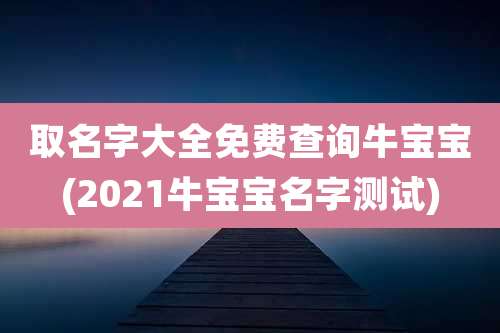 取名字大全免费查询牛宝宝(2021牛宝宝名字测试)