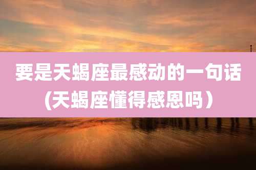 要是天蝎座最感动的一句话(天蝎座懂得感恩吗)