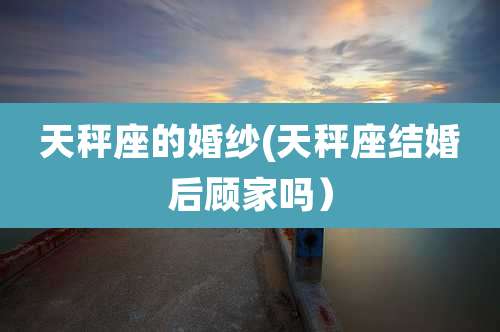 天秤座的婚纱(天秤座结婚后顾家吗)