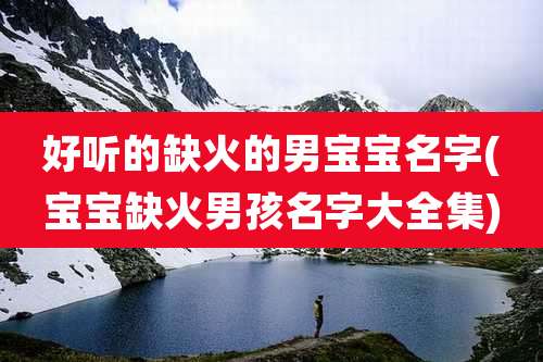 好听的缺火的男宝宝名字(宝宝缺火男孩名字大全集)