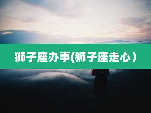 狮子座办事(狮子座走心)