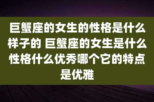 巨蟹座的女生的性格是什么样子的 巨蟹座的女生是什么性格什么优秀哪个它的特点是优雅