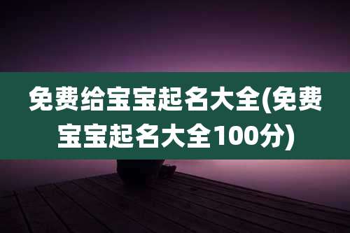 免费给宝宝起名大全(免费宝宝起名大全100分)