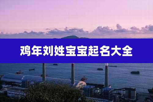 鸡年刘姓宝宝起名大全