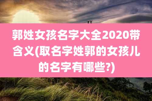 郭姓女孩名字大全2020带含义(取名字姓郭的女孩儿的名字有哪些?)