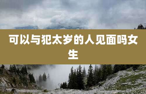 可以与犯太岁的人见面吗女生