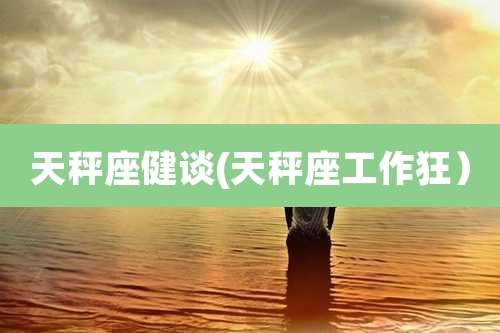 天秤座健谈(天秤座工作狂）