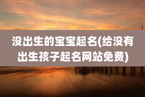没出生的宝宝起名(给没有出生孩子起名网站免费)
