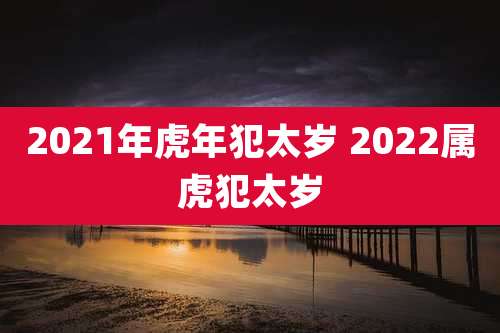 2021年虎年犯太岁 2022属虎犯太岁