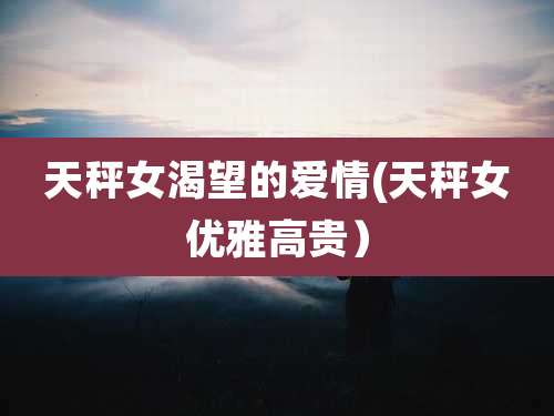 天秤女渴望的爱情(天秤女优雅高贵)