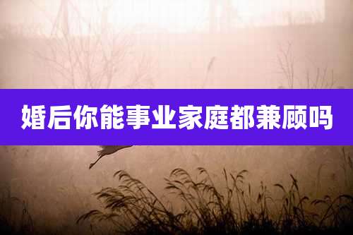 婚后你能事业家庭都兼顾吗