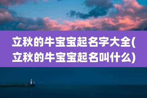 立秋的牛宝宝起名字大全(立秋的牛宝宝起名叫什么)