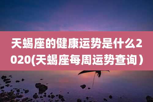 天蝎座的健康运势是什么2020(天蝎座每周运势查询)