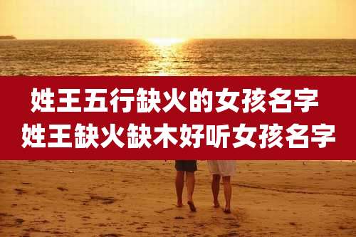 姓王五行缺火的女孩名字 姓王缺火缺木好听女孩名字
