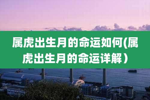 属虎出生月的命运如何(属虎出生月的命运详解)
