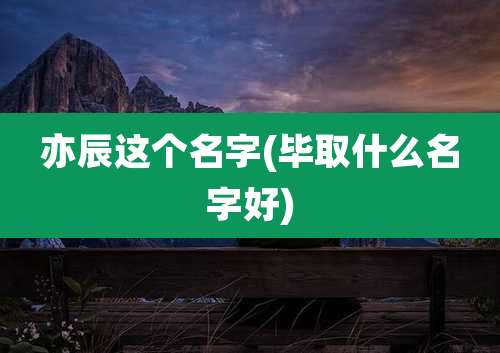 亦辰这个名字(毕取什么名字好)