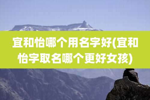 宜和怡哪个用名字好(宜和怡字取名哪个更好女孩)