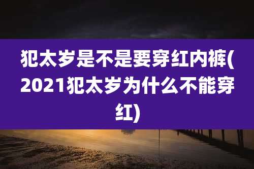犯太岁是不是要穿红内裤(2021犯太岁为什么不能穿红)