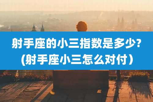 射手座的小三指数是多少?(射手座小三怎么对付)