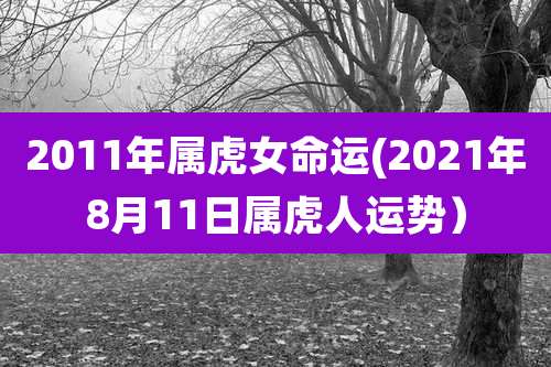 2011年属虎女命运(2021年8月11日属虎人运势)