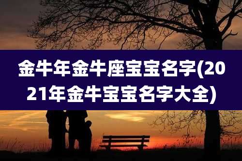 金牛年金牛座宝宝名字(2021年金牛宝宝名字大全)
