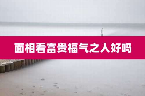 面相看富贵福气之人好吗
