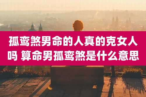 孤鸾煞男命的人真的克女人吗 算命男孤鸾煞是什么意思