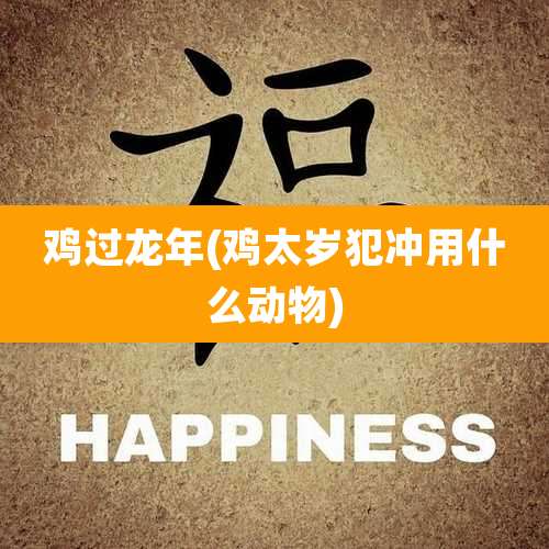 鸡过龙年(鸡太岁犯冲用什么动物)