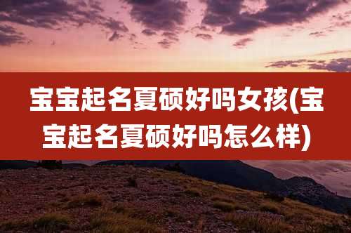 宝宝起名夏硕好吗女孩(宝宝起名夏硕好吗怎么样)