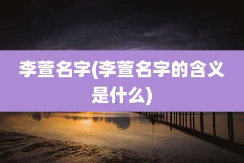 李萱名字(李萱名字的含义是什么)