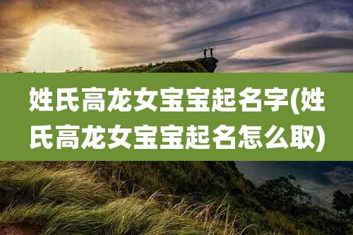 姓氏高龙女宝宝起名字(姓氏高龙女宝宝起名怎么取)