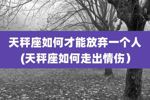 天秤座如何才能放弃一个人(天秤座如何走出情伤)