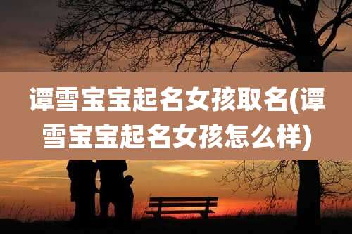 谭雪宝宝起名女孩取名(谭雪宝宝起名女孩怎么样)