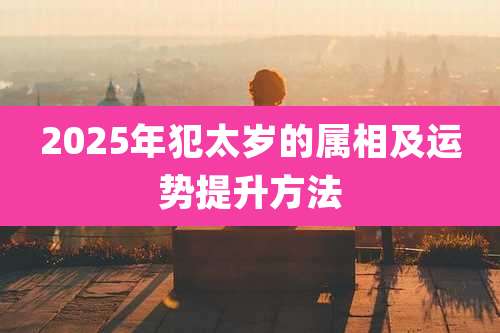2025年犯太岁的属相及运势提升方法