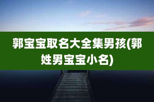 郭宝宝取名大全集男孩(郭姓男宝宝小名)