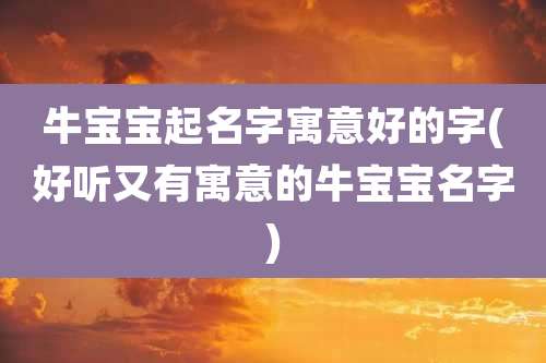 牛宝宝起名字寓意好的字(好听又有寓意的牛宝宝名字)