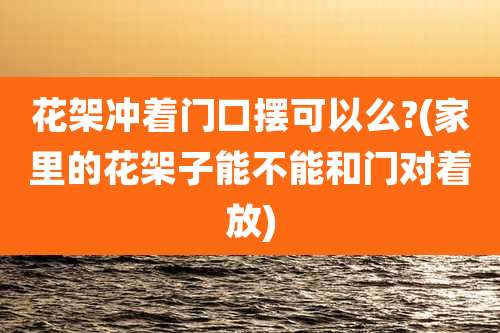 花架冲着门口摆可以么?(家里的花架子能不能和门对着放)