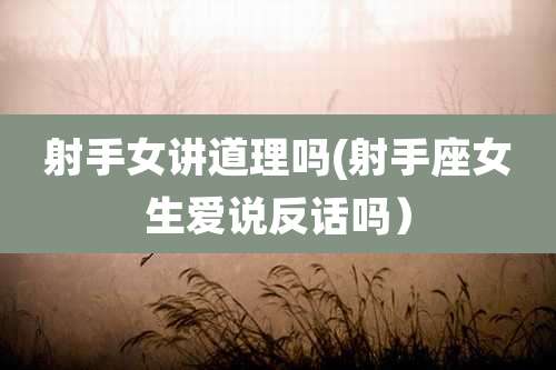 射手女讲道理吗(射手座女生爱说反话吗）