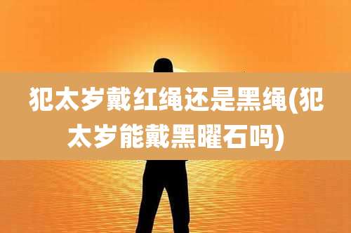 犯太岁戴红绳还是黑绳(犯太岁能戴黑曜石吗)