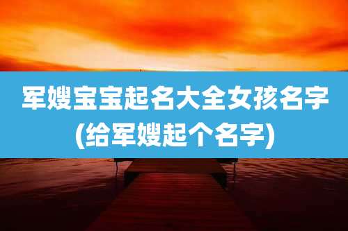 军嫂宝宝起名大全女孩名字(给军嫂起个名字)