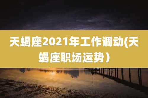 天蝎座2021年工作调动(天蝎座职场运势）