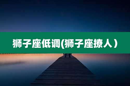 狮子座低调(狮子座撩人)