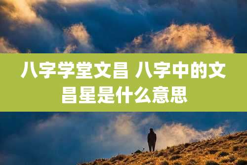 八字学堂文昌 八字中的文昌星是什么意思