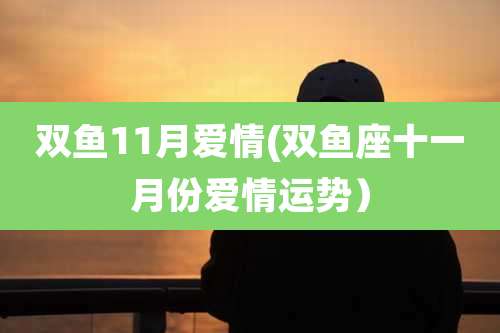 双鱼11月爱情(双鱼座十一月份爱情运势）