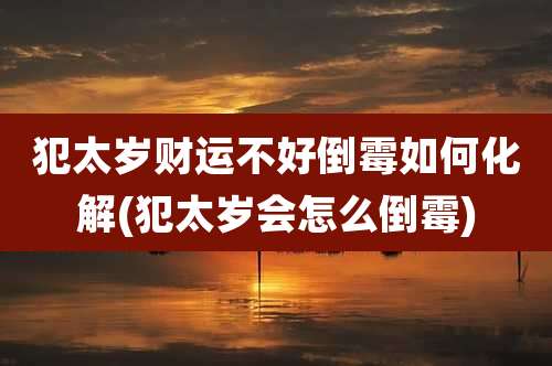 犯太岁财运不好倒霉如何化解(犯太岁会怎么倒霉)