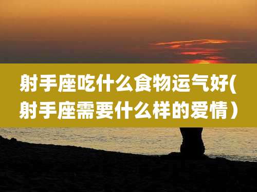 射手座吃什么食物运气好(射手座需要什么样的爱情)